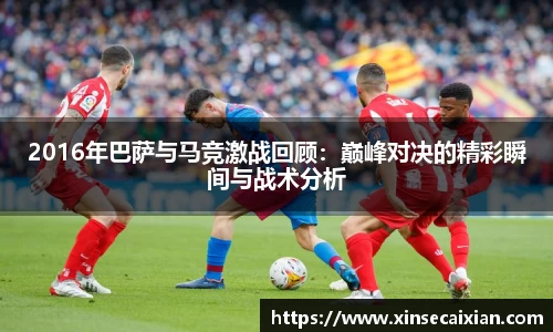 2016年巴萨与马竞激战回顾:巅峰对决的精彩瞬间与战术分析